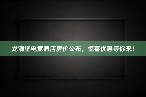 龙洞堡电竞酒店房价公布，惊喜优惠等你来！